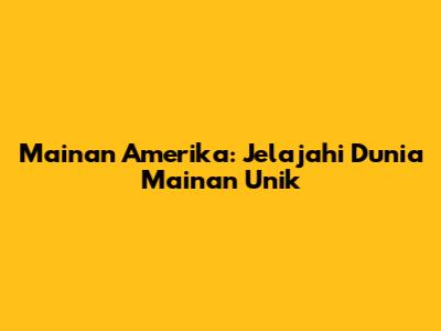 Mainan Amerika: Jelajahi Dunia Mainan Unik
