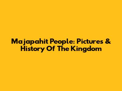 Majapahit People: Pictures & History Of The Kingdom