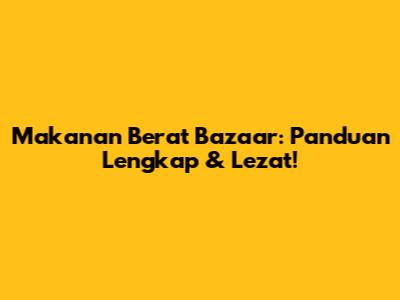 Makanan Berat Bazaar: Panduan Lengkap & Lezat!