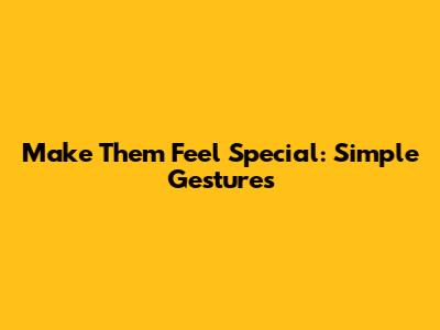 Make Them Feel Special: Simple Gestures