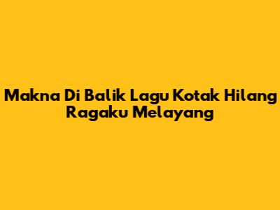 Makna Di Balik Lagu Kotak "Hilang Ragaku Melayang"
