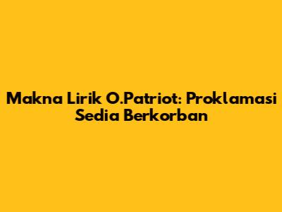 Makna Lirik O.Patriot: Proklamasi Sedia Berkorban