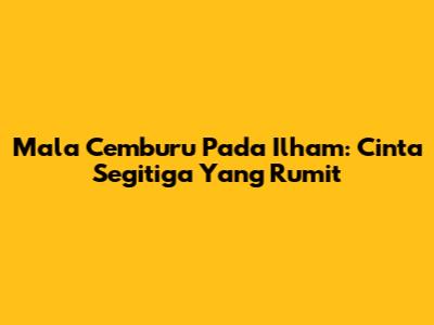 Mala Cemburu Pada Ilham: Cinta Segitiga Yang Rumit