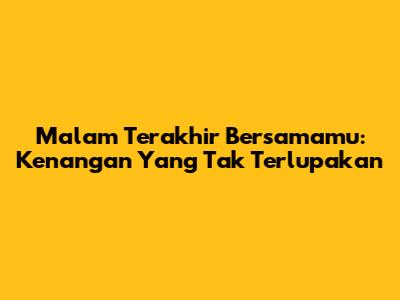 Malam Terakhir Bersamamu: Kenangan Yang Tak Terlupakan