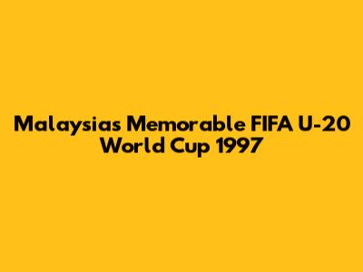 Malaysia's Memorable FIFA U-20 World Cup 1997