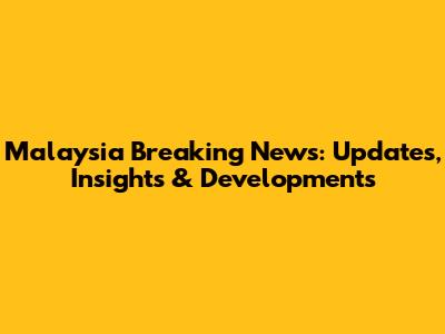 Malaysia Breaking News: Updates, Insights & Developments