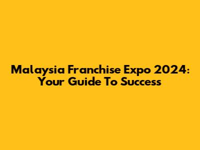 Malaysia Franchise Expo 2024: Your Guide To Success