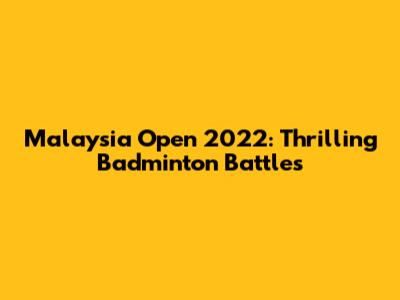 Malaysia Open 2022: Thrilling Badminton Battles