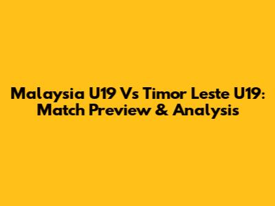 Malaysia U19 Vs Timor Leste U19: Match Preview & Analysis