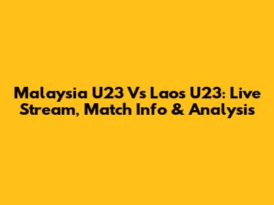 Malaysia U23 Vs Laos U23: Live Stream, Match Info & Analysis