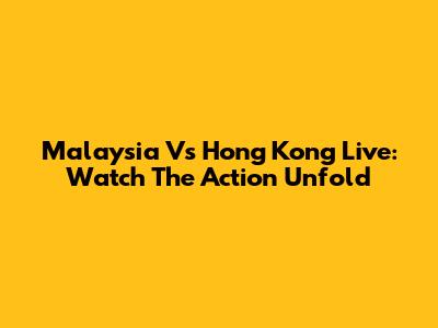 Malaysia Vs Hong Kong Live: Watch The Action Unfold