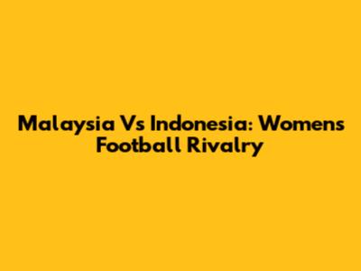 Malaysia Vs Indonesia: Women's Football Rivalry