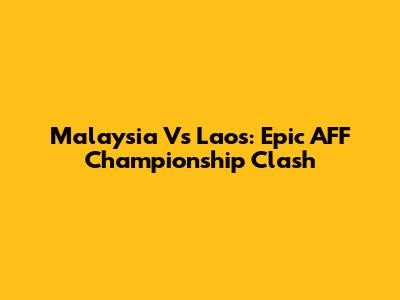 Malaysia Vs Laos: Epic AFF Championship Clash