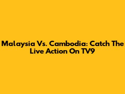 Malaysia Vs. Cambodia: Catch The Live Action On TV9