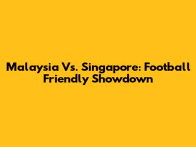 Malaysia Vs. Singapore: Football Friendly Showdown