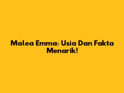 Malea Emma: Usia Dan Fakta Menarik!