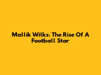 Mallik Wilks: The Rise Of A Football Star