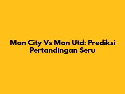 Man City Vs Man Utd: Prediksi Pertandingan Seru