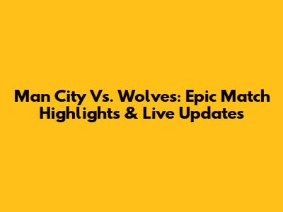 Man City Vs. Wolves: Epic Match Highlights & Live Updates