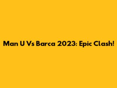 Man U Vs Barca 2023: Epic Clash!