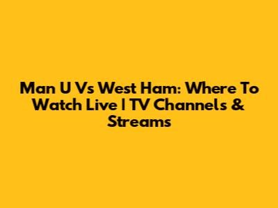 Man U Vs West Ham: Where To Watch Live | TV Channels & Streams