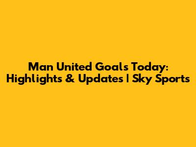 Man United Goals Today: Highlights & Updates | Sky Sports