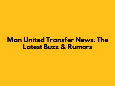 Man United Transfer News: The Latest Buzz & Rumors