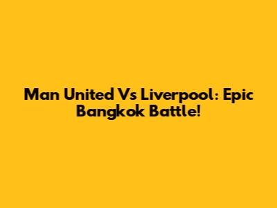 Man United Vs Liverpool: Epic Bangkok Battle!