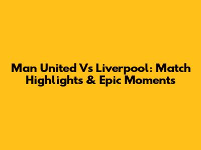 Man United Vs Liverpool: Match Highlights & Epic Moments