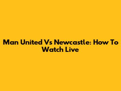 Man United Vs Newcastle: How To Watch Live