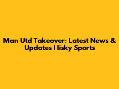 Man Utd Takeover: Latest News & Updates | Iisky Sports