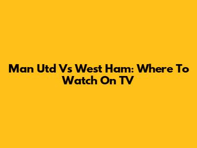 Man Utd Vs West Ham: Where To Watch On TV