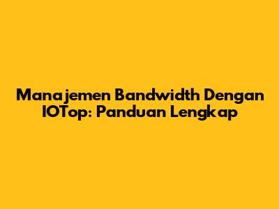 Manajemen Bandwidth Dengan IOTop: Panduan Lengkap