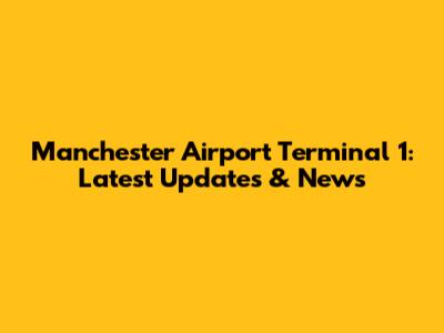 Manchester Airport Terminal 1: Latest Updates & News