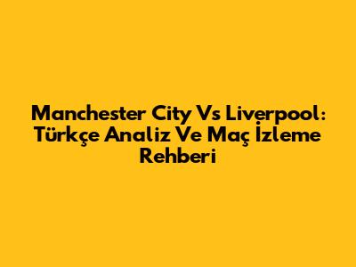 Manchester City Vs Liverpool: Türkçe Analiz Ve Maç İzleme Rehberi