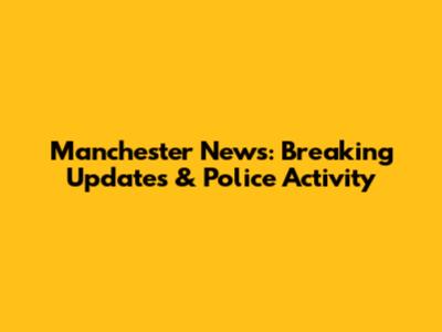 Manchester News: Breaking Updates & Police Activity