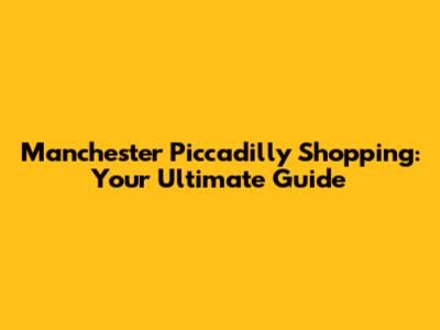 Manchester Piccadilly Shopping: Your Ultimate Guide