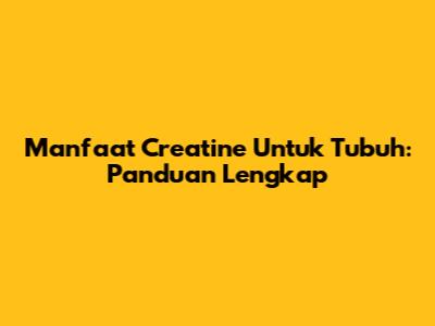 Manfaat Creatine Untuk Tubuh: Panduan Lengkap