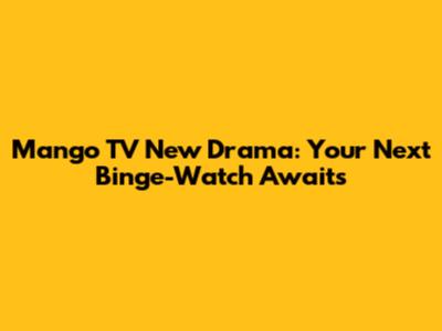 Mango TV New Drama: Your Next Binge-Watch Awaits
