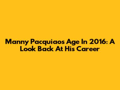 Manny Pacquiao's Age In 2016: A Look Back At His Career