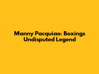 Manny Pacquiao: Boxing's Undisputed Legend