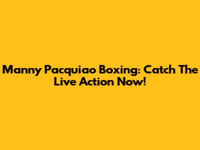 Manny Pacquiao Boxing: Catch The Live Action Now!