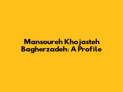Mansoureh Khojasteh Bagherzadeh: A Profile