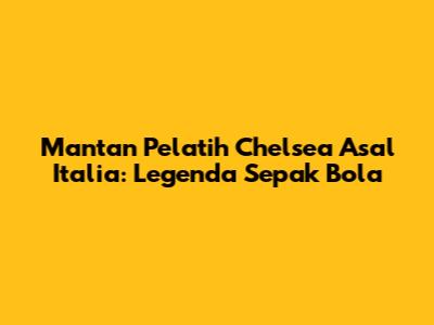 Mantan Pelatih Chelsea Asal Italia: Legenda Sepak Bola