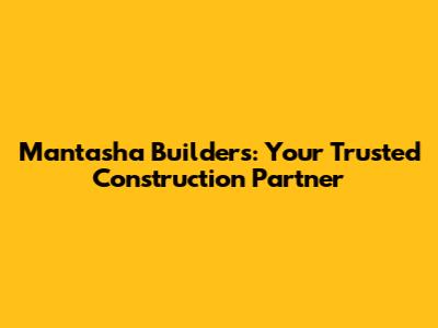 Mantasha Builders: Your Trusted Construction Partner