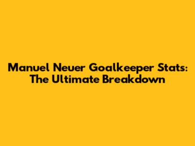 Manuel Neuer Goalkeeper Stats: The Ultimate Breakdown