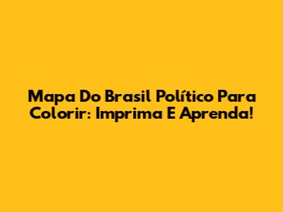 Mapa Do Brasil Político Para Colorir: Imprima E Aprenda!
