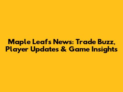 Maple Leafs News: Trade Buzz, Player Updates & Game Insights