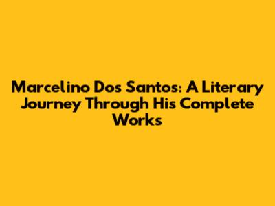 Marcelino Dos Santos: A Literary Journey Through His Complete Works