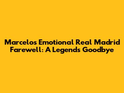 Marcelo's Emotional Real Madrid Farewell: A Legend's Goodbye